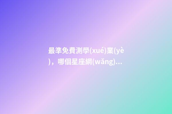 最準免費測學(xué)業(yè)，哪個星座網(wǎng)測試學(xué)業(yè)最準 測試明天學(xué)業(yè)運氣